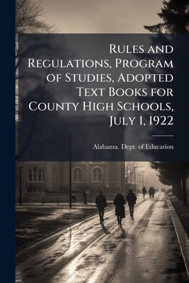 Rules and Regulations, Program of Studies, Adopted Text Books for County High Schools, July 1, 1922 by Alabama Dept of Education