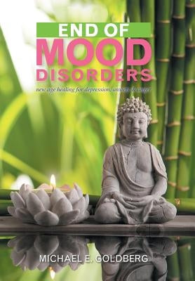 End of Mood Disorders: New Age Healing for Depression, Anxiety & Anger by Goldberg, Michael E.