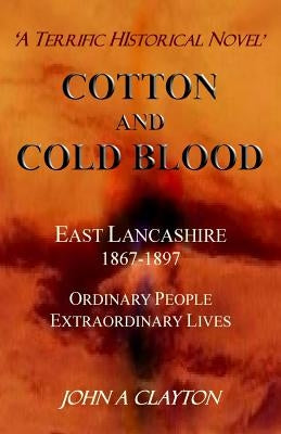 Cotton and Cold Blood: A Historical Novel of Ordinary People and their Extraordinary Lives in Victorian Lancashire by Clayton, John A.