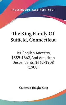 The King Family of Suffield, Connecticut: Its English Ancestry, 1389-1662, and American Descendants, 1662-1908 (1908) by King, Cameron Haight
