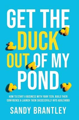 Get the Duck Out of My Pond: How to Start a Business with Your Teen, Build Their Confidence and Launch Them Successfully into Adulthood by Brantley, Sandy