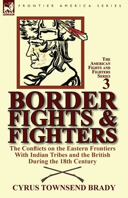 Border Fights & Fighters: the Conflicts on the Eastern Frontiers With Indian Tribes and the British During the 18th Century by Brady, Cyrus Townsend