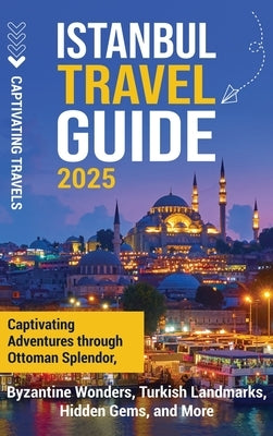 Istanbul Travel Guide: Captivating Adventures Through Ottoman Splendor, Byzantine Wonders, Turkish Landmarks, Hidden Gems, and More by Travels, Captivating