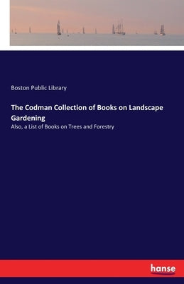 The Codman Collection of Books on Landscape Gardening: Also, a List of Books on Trees and Forestry by Public Library, Boston