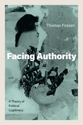 Facing Authority: A Theory of Political Legitimacy by Fossen, Thomas