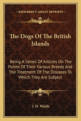 The Dogs Of The British Islands: Being A Series Of Articles On The Points Of Their Various Breeds And The Treatment Of The Diseases To Which They Are by Walsh, J. H.