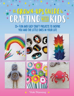 The Grown-Up's Guide to Crafting with Kids: 25+ Fun and Easy Craft Projects to Inspire You and the Little Ones in Your Life by Manning, Vicki
