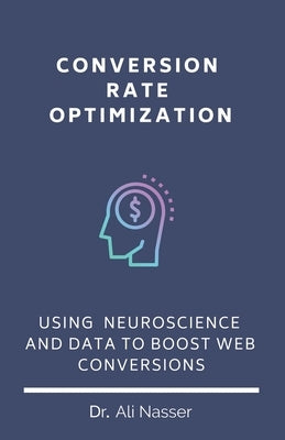 Conversion Rate Optimization: Using Neuroscience And Data To Boost Web Conversions by Nasser, Ali