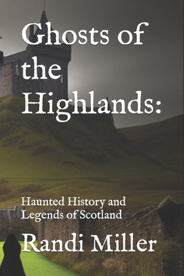Ghosts of the Highlands: Haunted History and Legends of Scotland by Miller, Randi