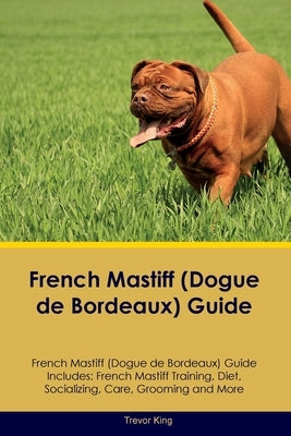 French Mastiff (Dogue de Bordeaux) Guide French Mastiff Guide Includes: French Mastiff Training, Diet, Socializing, Care, Grooming, and More by King, Trevor