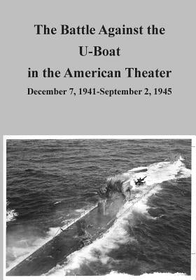 The Battle Against the U-Boat in the American Theater: December 7, 1941-September 2, 1945 by U. S. Air Force