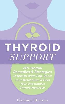 Thyroid Support: 20+ Herbal Remedies & Strategies to Banish Brain Fog, Boost Your Metabolism & Heal Your Underactive Thyroid Naturally by Reeves, Carmen