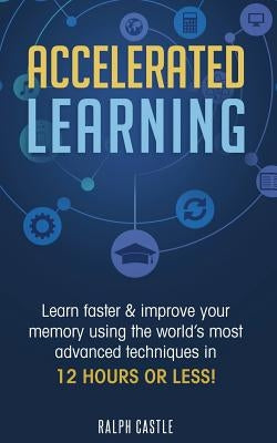 Accelerated Learning: Learn Faster & Improve Your Memory Using the World's Most Advanced Techniques in 12 Hours or Less! by Castle, Ralph