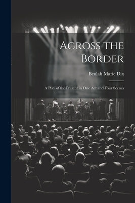 Across the Border: A Play of the Present in One Act and Four Scenes by Dix, Beulah Marie