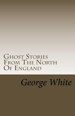 Ghost Stories From The North Of England by White, George