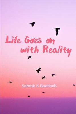 Life Goes on with Reality by Badshah, Sohrab K.