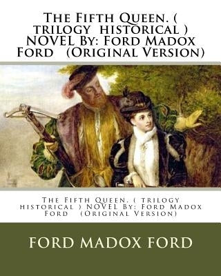 The Fifth Queen. ( trilogy historical ) NOVEL By: Ford Madox Ford (Original Version) by Ford, Ford Madox