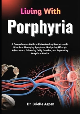 Living With Porphyria: A Comprehensive Guide to Understanding Rare Metabolic Disorders, Managing Symptoms, Navigating Lifestyle Adjustments, Enhancing by Aspen, Brielle