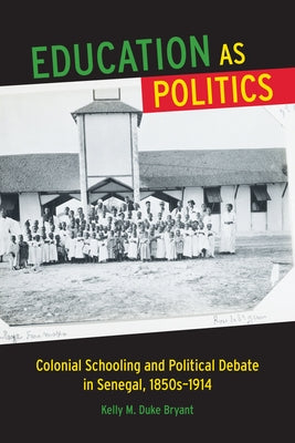 Education as Politics: Colonial Schooling and Political Debate in Senegal, 1850s-1914 by Duke Bryant, Kelly M.