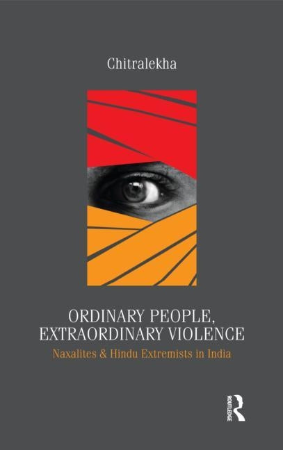 Ordinary People, Extraordinary Violence: Naxalites and Hindu Extremists in India by Chitralekha