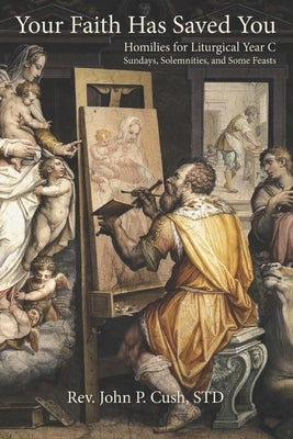 Your Faith Has Saved You: Homilies for Liturgical Year C-Sundays, Solemnities, and Some Feasts by Cush Std, John P.