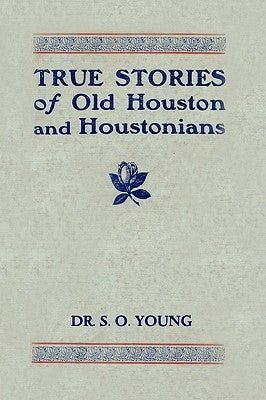 True Stories of Old Houston and Houstonians by Young, Samuel Oliver