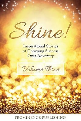 SHINE Volume 3: Inspirational Stories of Choosing Success Over Adversity by Sawchuk, Julie