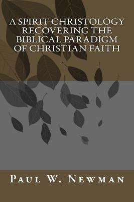A Spirit Christology Recovering the Biblical Paradigm of Christian Faith by Newman, Paul W.