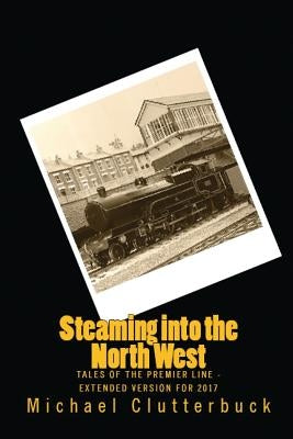 Steaming into the North West: Tales of the Premier Line - Extended Version for 2017 by Clutterbuck, Michael