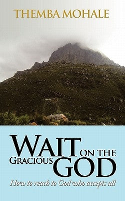 Wait on the Gracious God: How to Reach to God Who Accepts All by Mohale, Themba