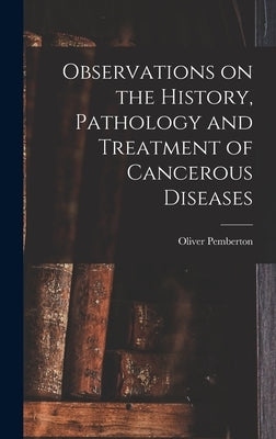 Observations on the History, Pathology and Treatment of Cancerous Diseases by Pemberton, Oliver