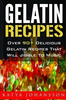 Gelatin Recipes: Over 90+ Delicious Gelatin Recipes That Will Jiggle To Music by Johansson, Katya