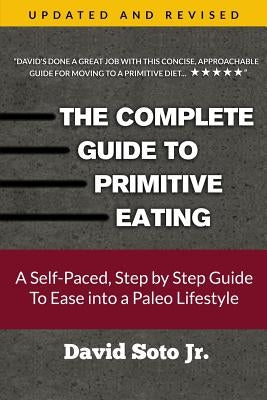 The Complete Guide to Primitive Eating: A Self-Paced, Step by Step Guide To Ease into a Paleo Lifestyle by Soto Jr, David