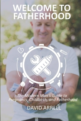 Welcome to Fatherhood: The Modern Man's Guide to Pregnancy, Childbirth, and Fatherhood. by Arrell, David