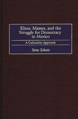 Elites, Masses, and the Struggle for Democracy in Mexico: A Culturalist Approach by Schatz, Sara
