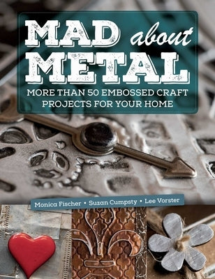 Mad about Metal: More Than 50 Embossed Craft Projects for Your Home by Fischer, Monica