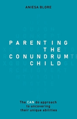 Parenting the Conundrum Child: The Can Do Approach to Uncovering Their Unique Abilities by Blore, Aniesa