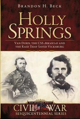 Holly Springs:: Van Dorn, the CSS Arkansas and the Raid That Saved Vicksburg by Beck, Brandon H.