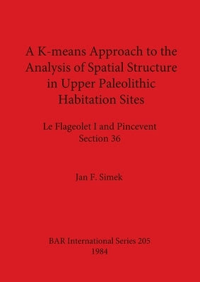 A K-means Approach to the Analysis of Spatial Structure in Upper Palaeolithic Habitation Sites: Le Flageolet I and Pincevent Section 36 by Simek, Jan F.