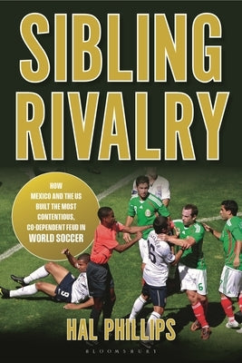 Sibling Rivalry: How Mexico and the Us Built the Most Contentious, Co-Dependent Feud in World Soccer by Phillips, Hal