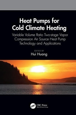 Heat Pumps for Cold Climate Heating: Variable Volume Ratio Two-Stage Vapor Compression Air Source Heat Pump Technology and Applications by Huang, Hui