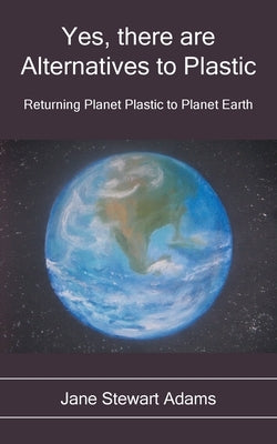 Yes, There are Alternatives to Plastic: Returning Planet Plastic to Planet Earth by Stewart Adams, Jane