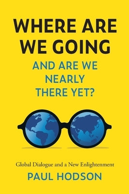 Where Are We Going and Are We Nearly There Yet?: Global Dialogue and a New Enlightenment by Hodson, Paul