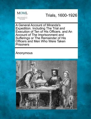 A General Account of Miranda's Expedition. Including the Trial and Execution of Ten of His Officers. and an Account of the Imprisonment and Sufferin by Anonymous