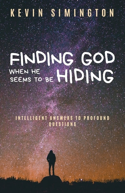 Finding God When He Seems to Be Hiding: Intelligent Answers To Profound Questions by Simington, Kevin