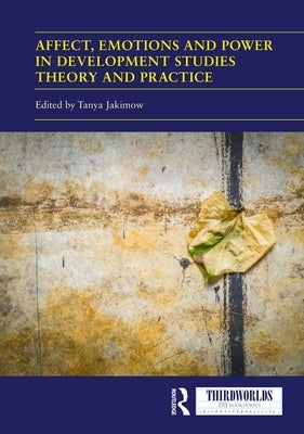 Affect, Emotions and Power in Development Studies Theory and Practice by Jakimow, Tanya