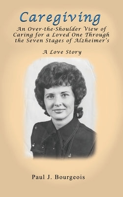 Caregiving: An Over-the-Shoulder View of Caring for a Loved One Through the Seven Stages of Alzheimer's by Bourgeois, Paul J.