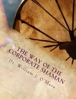 The Way of the Corporate Shaman: A handbook to live deeply the Path of Self Mastery, Sacred Service, and Higher Effectiveness: A New Leadership Perspe by O'Mara, William Jason