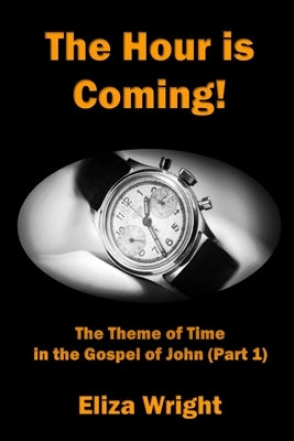 The Hour is Coming!: The Theme of Time in the Gospel of John (Part 1) by Wright, Eliza