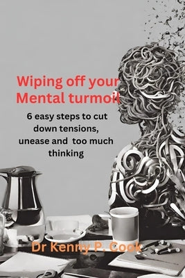 Wiping 0ff Your Mental Turmoil: 6 easy steps to cut down tensions, unease and too much thinking by Cook, Kenny P.